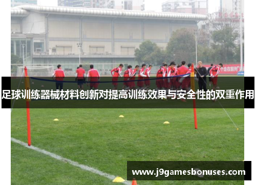足球训练器械材料创新对提高训练效果与安全性的双重作用